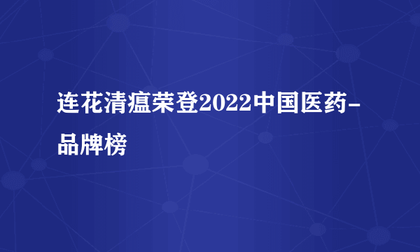 连花清瘟荣登2022中国医药-品牌榜