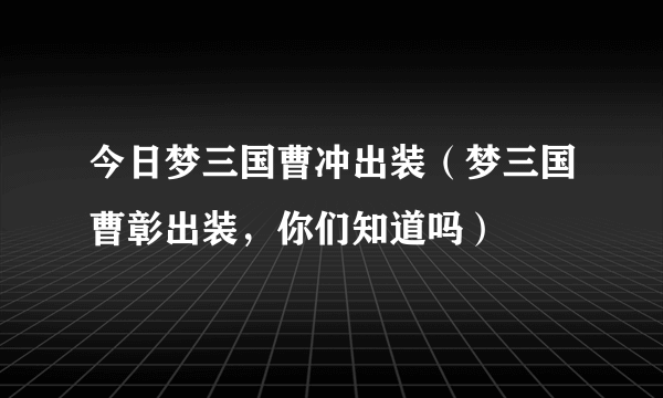 今日梦三国曹冲出装（梦三国曹彰出装，你们知道吗）