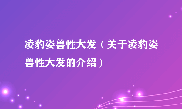 凌豹姿兽性大发（关于凌豹姿兽性大发的介绍）