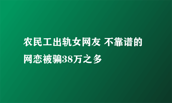 农民工出轨女网友 不靠谱的网恋被骗38万之多