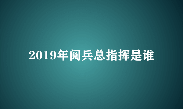 2019年阅兵总指挥是谁