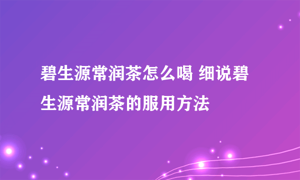 碧生源常润茶怎么喝 细说碧生源常润茶的服用方法