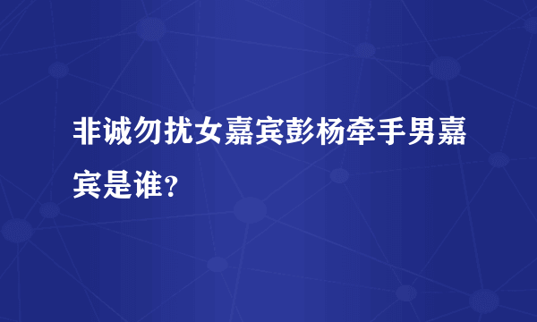 非诚勿扰女嘉宾彭杨牵手男嘉宾是谁？