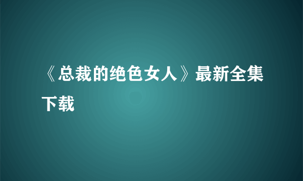 《总裁的绝色女人》最新全集下载