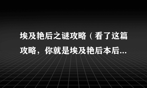 埃及艳后之谜攻略（看了这篇攻略，你就是埃及艳后本后）-飞外