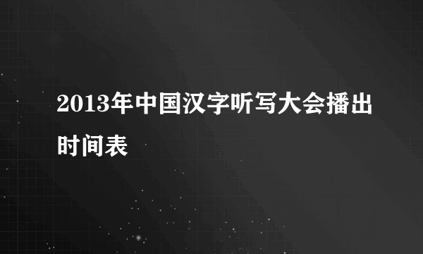 2013年中国汉字听写大会播出时间表