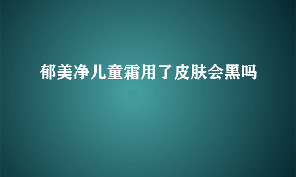 郁美净儿童霜用了皮肤会黑吗