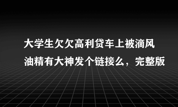 大学生欠欠高利贷车上被滴风油精有大神发个链接么，完整版