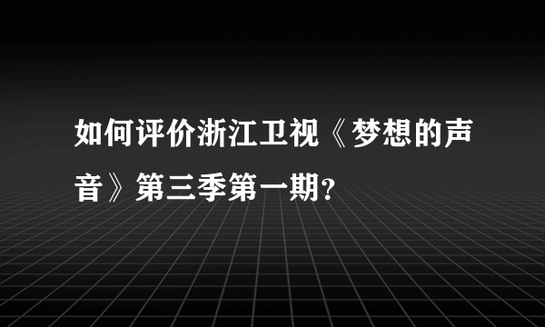 如何评价浙江卫视《梦想的声音》第三季第一期？