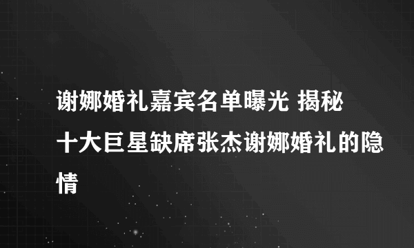 谢娜婚礼嘉宾名单曝光 揭秘十大巨星缺席张杰谢娜婚礼的隐情