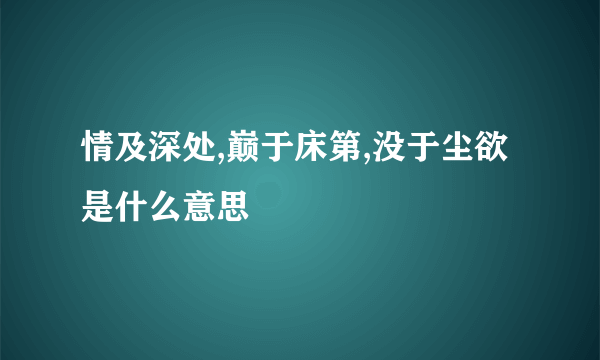 情及深处,巅于床第,没于尘欲 是什么意思