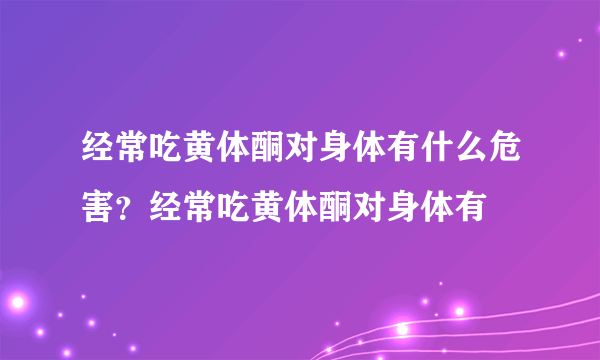 经常吃黄体酮对身体有什么危害？经常吃黄体酮对身体有