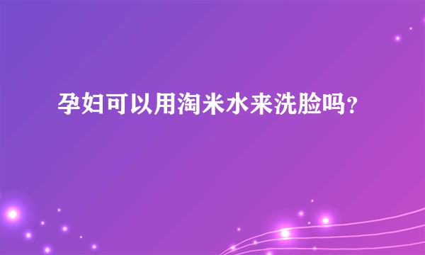 孕妇可以用淘米水来洗脸吗？