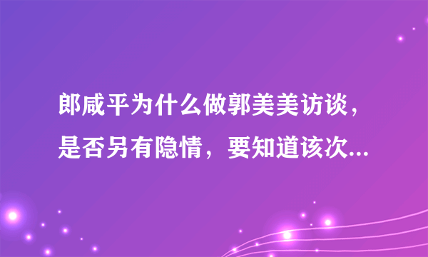 郎咸平为什么做郭美美访谈，是否另有隐情，要知道该次访谈，使其形象一落千丈。