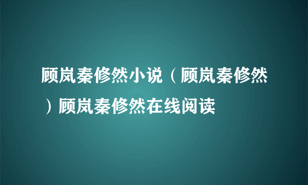 顾岚秦修然小说（顾岚秦修然）顾岚秦修然在线阅读