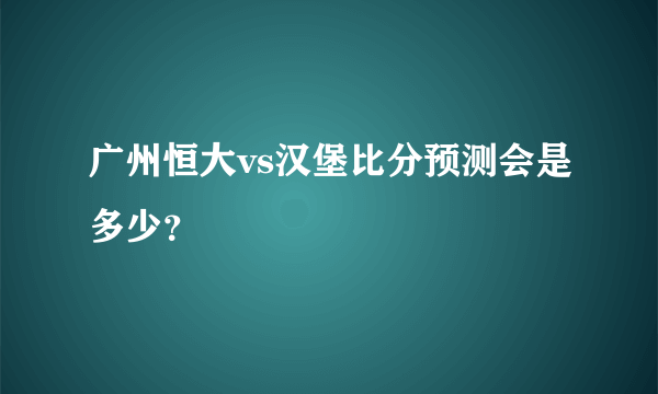 广州恒大vs汉堡比分预测会是多少？