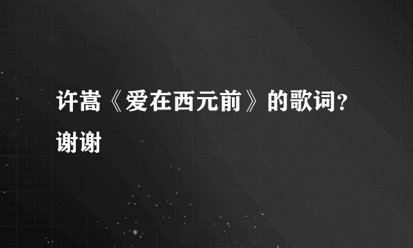 许嵩《爱在西元前》的歌词？谢谢