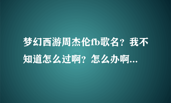 梦幻西游周杰伦fb歌名？我不知道怎么过啊？怎么办啊拜托了各位 谢谢