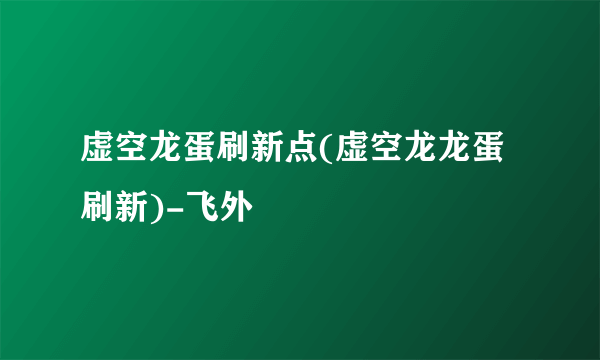 虚空龙蛋刷新点(虚空龙龙蛋刷新)-飞外