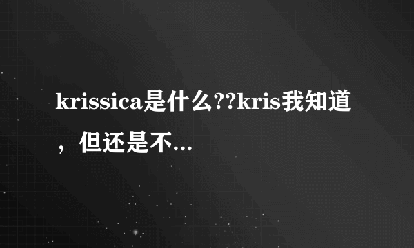 krissica是什么??kris我知道，但还是不懂krissica是神马