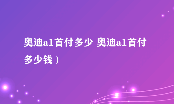 奥迪a1首付多少 奥迪a1首付多少钱）