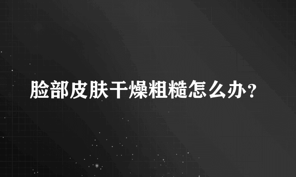 脸部皮肤干燥粗糙怎么办？