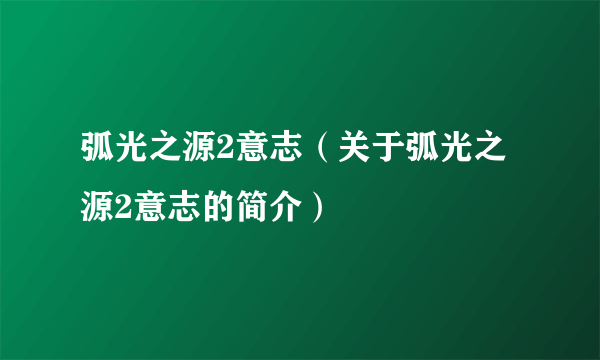 弧光之源2意志（关于弧光之源2意志的简介）