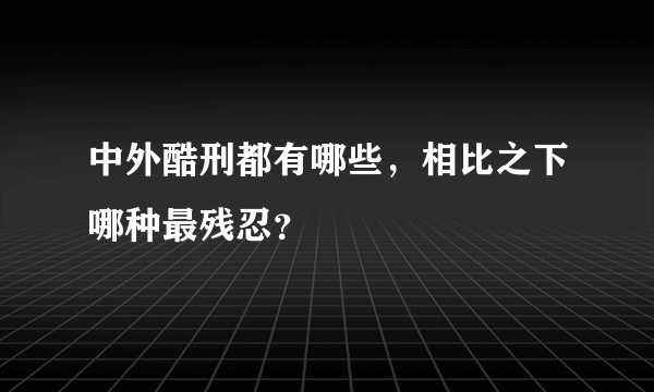 中外酷刑都有哪些，相比之下哪种最残忍？