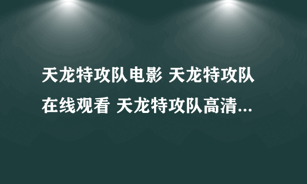 天龙特攻队电影 天龙特攻队在线观看 天龙特攻队高清 天龙特攻队qvod 天龙特攻队下载