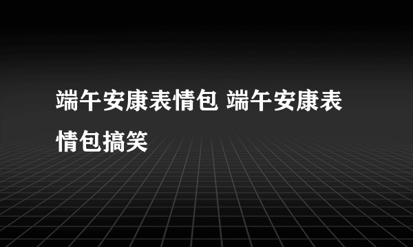 端午安康表情包 端午安康表情包搞笑