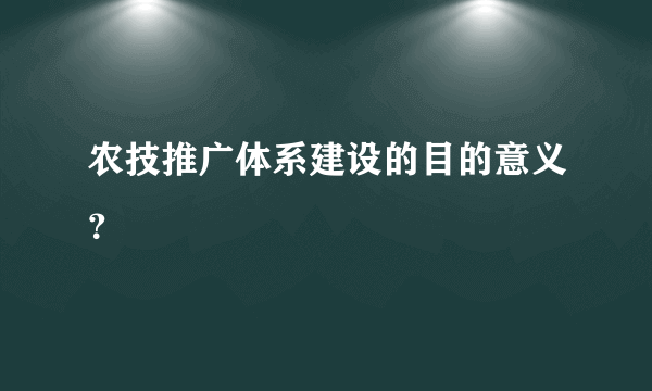 农技推广体系建设的目的意义？