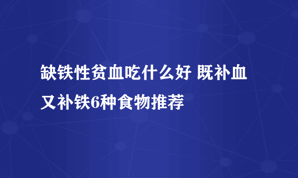 缺铁性贫血吃什么好 既补血又补铁6种食物推荐