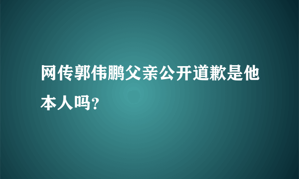 网传郭伟鹏父亲公开道歉是他本人吗？