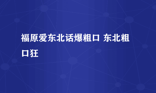 福原爱东北话爆粗口 东北粗口狂