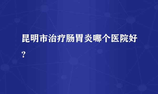 昆明市治疗肠胃炎哪个医院好？