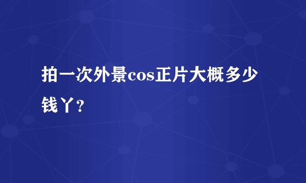 拍一次外景cos正片大概多少钱丫？