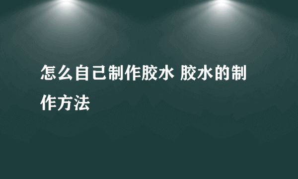 怎么自己制作胶水 胶水的制作方法