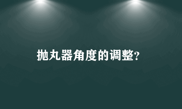 抛丸器角度的调整？