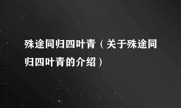 殊途同归四叶青（关于殊途同归四叶青的介绍）