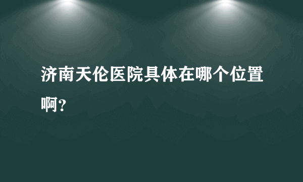 济南天伦医院具体在哪个位置啊？