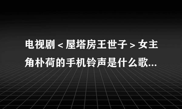 电视剧＜屋塔房王世子＞女主角朴荷的手机铃声是什么歌？下载下不了，告诉我怎么下载呀？各位帮帮忙。