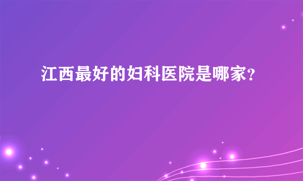 江西最好的妇科医院是哪家？