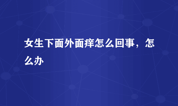 女生下面外面痒怎么回事，怎么办