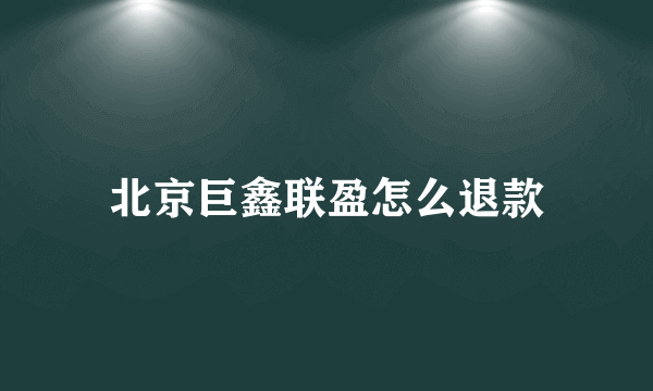 北京巨鑫联盈怎么退款