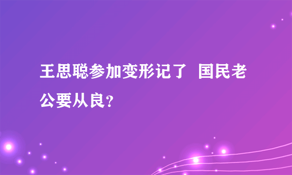 王思聪参加变形记了  国民老公要从良？