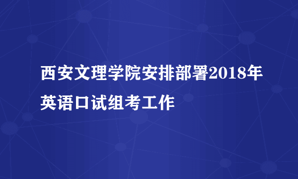 西安文理学院安排部署2018年英语口试组考工作