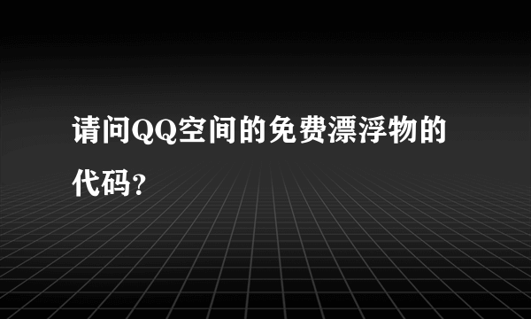 请问QQ空间的免费漂浮物的代码？