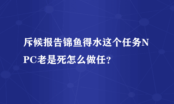 斥候报告锦鱼得水这个任务NPC老是死怎么做任？