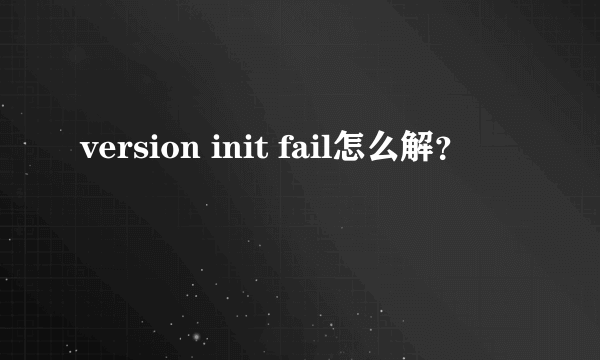 version init fail怎么解？