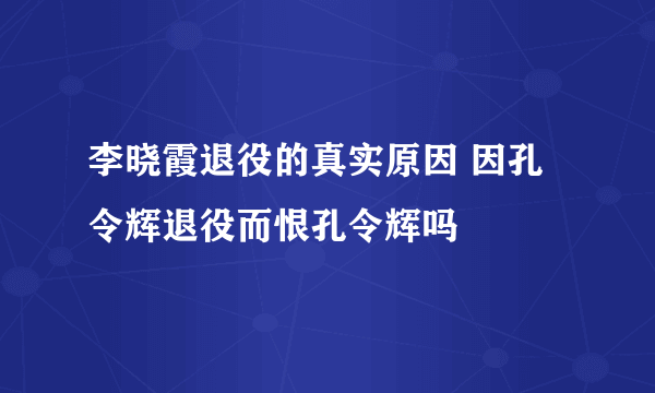 李晓霞退役的真实原因 因孔令辉退役而恨孔令辉吗